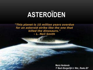 ASTEROÏDEN
“This planet is 15 million years overdue
 for an asteroid strike like the one that
          killed the dinosaurs.”
              - L. Neil Smith




                            Maria Verdonck
                            1e Bach Burgerlijk Ir. Wet., Reeks B7
 