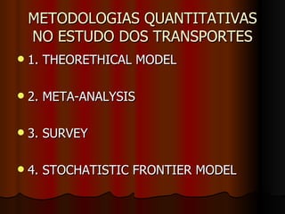 METODOLOGIAS QUANTITATIVAS NO ESTUDO DOS TRANSPORTES 1. THEORETHICAL MODEL 2. META-ANALYSIS 3. SURVEY 4. STOCHATISTIC FRONTIER MODEL 