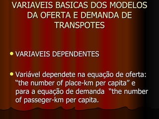 VARIAVEIS BASICAS DOS MODELOS DA OFERTA E DEMANDA DE TRANSPOTES VARIAVEIS DEPENDENTES Variável dependete na equação de oferta: “the number of place-km per capita” e para a equação de demanda  “the number of passeger-km per capita. 