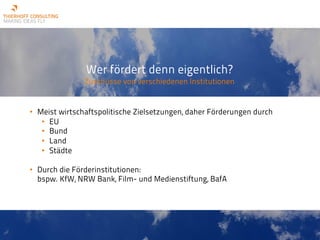 Wer fördert denn eigentlich?
Zuschüsse von verschiedenen Institutionen
• Meist wirtschaftspolitische Zielsetzungen, daher Förderungen durch
• EU
• Bund
• Land
• Städte
• Durch die Förderinstitutionen:
bspw. KfW, NRW Bank, Film- und Medienstiftung, BafA
 