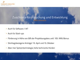 Zuschüsse für Forschung und Entwicklung
KMU innovativ
• Auch für Software / IKT
• Auch für Start-ups
• Förderung in Höhe von 50% der Projektausgaben, evtl. 10% KMU Bonus
• Stichtagsbezogene Anträge! 15. April und 15. Oktober
• Aber: hier Spitzentechnologie, hohe technische Hürden
 