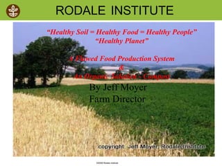 RODALE INSTITUTE
“Healthy Soil = Healthy Food = Healthy People”
               “Healthy Planet”

      A Flawed Food Production System
                    &
       An Organic Solution - Compost
             By Jeff Moyer
             Farm Director



           By Jeff Moyer
           Farm Director
               ©2008 Rodale institute
 