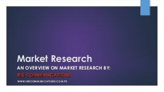 Market Research
AN OVERVIEW ON MARKET RESEARCH BY:
IRIS COMMUNICATIONSIRIS COMMUNICATIONS
WWW.IRISCOMMUNICATIONS.COM.PKWWW.IRISCOMMUNICATIONS.COM.PK
 