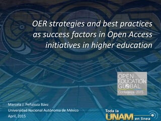 OER strategies and best practices
as success factors in Open Access
initiatives in higher education
Marcela J. Peñaloza Báez
Universidad Nacional Autónoma de México
April, 2015
 