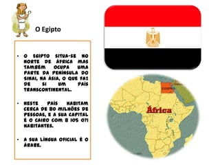 O Egipto O Egipto situa-se no Norte de África mas também ocupa uma parte da Península do Sinai, na Ásia, o que faz de si um país transcontinental.