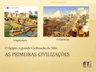 As Primeiras civilizações O Egipto, a grande Civilização do Nilo O Comércio A Agricultura  1 Docente: Fernanda Silva 