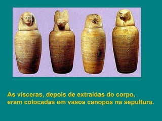 As vísceras, depois de extraídas do corpo,  eram colocadas em vasos canopos na sepultura. 
