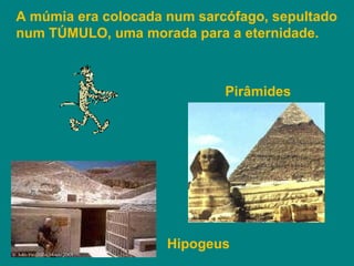 A múmia era colocada num sarcófago, sepultado num TÚMULO, uma morada para a eternidade.  Pirâmides Hipogeus 