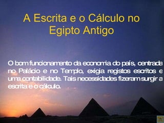 A Escrita e o Cálculo no Egipto Antigo O bom funcionamento da economia do país, centrada no Palácio e no Templo, exigia registos escritos e uma contabilidade. Tais necessidades fizeram surgir a escrita e o cálculo.  