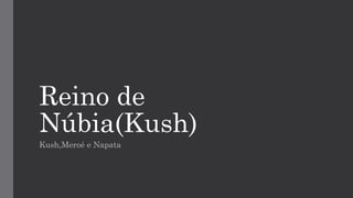 Reino de
Núbia(Kush)
Kush,Meroé e Napata
 