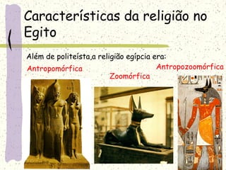 Características da religião no
Egito
Além de politeísta,a religião egípcia era:
Antropomórfica
Zoomórfica
Antropozoomórfica
 