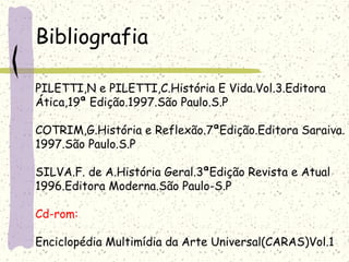 Bibliografia
PILETTI,N e PILETTI,C.História E Vida.Vol.3.Editora
Ática,19ª Edição.1997.São Paulo.S.P
COTRIM,G.História e Reflexão.7ªEdição.Editora Saraiva.
1997.São Paulo.S.P
SILVA.F. de A.História Geral.3ªEdição Revista e Atual
1996.Editora Moderna.São Paulo-S.P
Cd-rom:
Enciclopédia Multimídia da Arte Universal(CARAS)Vol.1
 