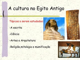 A cultura no Egito Antigo Tópicos a serem estudados: -A escrita -Ciência -Artes e Arquitetura -Religião,mitologia e mumificação 