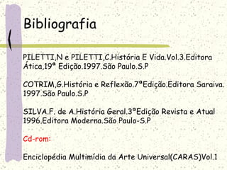 Bibliografia PILETTI,N e PILETTI,C.História E Vida.Vol.3.Editora Ática,19 ª  Edição.1997.São Paulo.S.P COTRIM,G.História e Reflexão.7 ªEdição.Editora Saraiva. 1997.São Paulo.S.P SILVA.F. de A.História Geral.3ªEdição Revista e Atual 1996.Editora Moderna.São Paulo-S.P Cd-rom: Enciclopédia Multimídia da Arte Universal(CARAS)Vol.1 