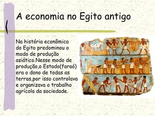 A economia no Egito antigo Na história econômica do Egito predominou o  modo de produção  asiático.Nesse modo de  produção,o Estado(faraó)  era o dono de todas as  terras,por isso controlava e organizava o trabalho  agrícola da sociedade. 