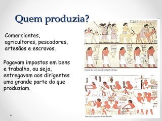 Quem produzia?
Comerciantes,
agricultores, pescadores,
artesãos e escravos.
Pagavam impostos em bens
e trabalho, ou seja,
entregavam aos dirigentes
uma grande parte do que
produziam.

 