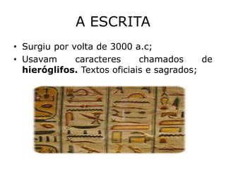 A ESCRITA
• Surgiu por volta de 3000 a.c;
• Usavam caracteres chamados de
hieróglifos. Textos oficiais e sagrados;
 