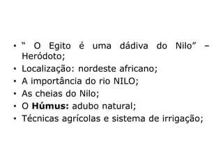 • “ O Egito é uma dádiva do Nilo” –
Heródoto;
• Localização: nordeste africano;
• A importância do rio NILO;
• As cheias do Nilo;
• O Húmus: adubo natural;
• Técnicas agrícolas e sistema de irrigação;
 