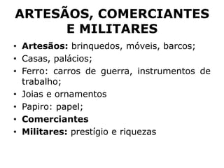ARTESÃOS, COMERCIANTES
E MILITARES
• Artesãos: brinquedos, móveis, barcos;
• Casas, palácios;
• Ferro: carros de guerra, instrumentos de
trabalho;
• Joias e ornamentos
• Papiro: papel;
• Comerciantes
• Militares: prestígio e riquezas
 
