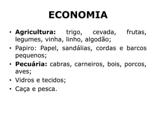 ECONOMIA
• Agricultura: trigo, cevada, frutas,
legumes, vinha, linho, algodão;
• Papiro: Papel, sandálias, cordas e barcos
pequenos;
• Pecuária: cabras, carneiros, bois, porcos,
aves;
• Vidros e tecidos;
• Caça e pesca.
 
