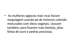 • As mulheres egípcias mais ricas faziam
  maquiagem usando pó de minerais colorido
  misturados com óleos vegetais. Usavam
  também, para ficarem mais bonitas, jóias
  feitas de ouro e pedras preciosas.
 