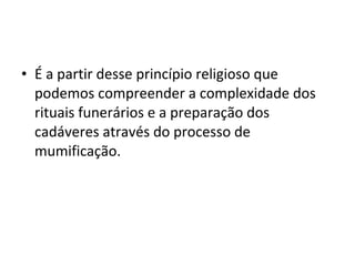 • É a partir desse princípio religioso que
  podemos compreender a complexidade dos
  rituais funerários e a preparação dos
  cadáveres através do processo de
  mumificação.
 