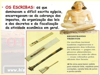 • OS ESCRIBAS: os que
dominavam a difícil escrita egípcia,
encarregavam-se da cobrança dos
impostos, da organização das leis
e dos decretos e da fiscalização
da atividade econômica em geral.
 