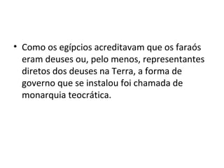 • Como os egípcios acreditavam que os faraós
  eram deuses ou, pelo menos, representantes
  diretos dos deuses na Terra, a forma de
  governo que se instalou foi chamada de
  monarquia teocrática.
 