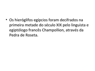 • Os hieróglifos egípcios foram decifrados na
  primeira metade do século XIX pelo linguista e
  egiptólogo francês Champollion, através da
  Pedra de Roseta.
 