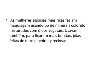 • As mulheres egípcias mais ricas faziam
  maquiagem usando pó de minerais colorido
  misturados com óleos vegetais. Usavam
  também, para ficarem mais bonitas, jóias
  feitas de ouro e pedras preciosas.
 