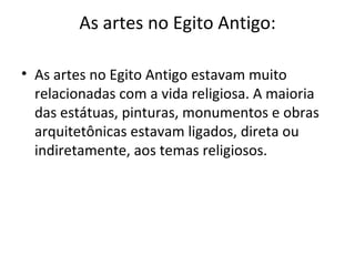 As artes no Egito Antigo:

• As artes no Egito Antigo estavam muito
  relacionadas com a vida religiosa. A maioria
  das estátuas, pinturas, monumentos e obras
  arquitetônicas estavam ligados, direta ou
  indiretamente, aos temas religiosos.
 