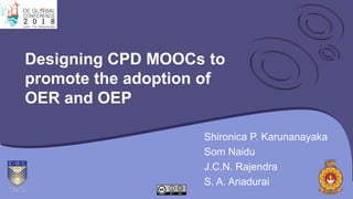 Designing CPD MOOCs to
promote the adoption of
OER and OEP
Shironica P. Karunanayaka
Som Naidu
J.C.N. Rajendra
S. A. Ariadurai
 