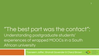 “The best part was the contact”:
Understanding postgraduate students’
experiences of wrapped MOOCs in a South
African university
Tasneem Jaffer, Shanali Govender & Cheryl Brown
1
 