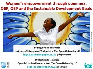 Women’s empowerment through openness:
OER, OEP and the Sustainable Development Goals
Dr Leigh-Anne Perryman
Institute of Educational Technology, The Open University UK
leigh.a.perryman@open.ac.uk, @laperryman
Dr Beatriz de los Arcos
Open Education Research Hub, The Open University UK
b.de-los-arcos@open.ac.uk @celtatis
Photo:UnitedNationsCC-BY-NC-ND
 