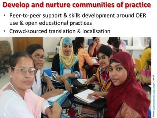 Develop and nurture communities of practice
• Peer-to-peer support & skills development around OER
use & open educational practices
• Crowd-sourced translation & localisation
Photo: Leigh-Anne Perryman CC-BY
Photo:CommonwealthofLearningCC-BY-SA
 