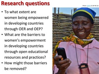 • To what extent are
women being empowered
in developing countries
through OER and OEP?
• What are the barriers to
women’s empowerment
in developing countries
through open educational
resources and practices?
• How might those barriers
be removed?
Research questions Photo: CCAFS CC-BY-NC-SA
 