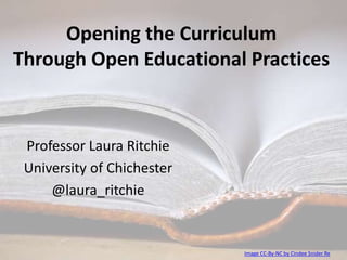 Opening the Curriculum
Through Open Educational Practices
Professor Laura Ritchie
University of Chichester
@laura_ritchie
Image CC-By-NC by Cindee Snider Re
 