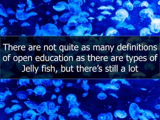 There  are  not  quite  as  many  definitions  
of  open  education  as  there  are  types  of  
Jelly  fish,  but  there’s  still  a  lot  
 