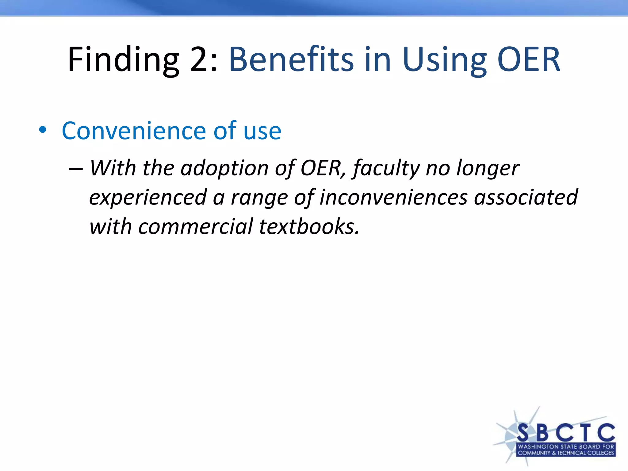 Finding 2: Benefits in Using OER
• Convenience of use
– With the adoption of OER, faculty no longer
experienced a range of inconveniences associated
with commercial textbooks.
 
