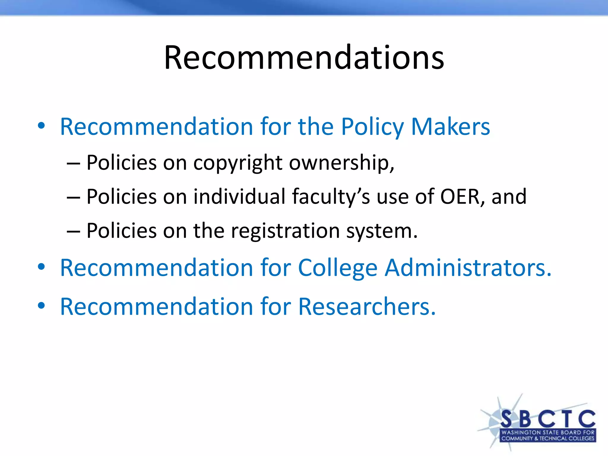 Recommendations
• Recommendation for the Policy Makers
– Policies on copyright ownership,
– Policies on individual faculty’s use of OER, and
– Policies on the registration system.
• Recommendation for College Administrators.
• Recommendation for Researchers.
 