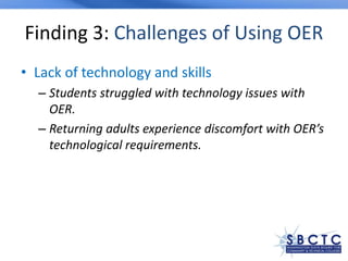Finding 3: Challenges of Using OER
• Lack of technology and skills
– Students struggled with technology issues with
OER.
– Returning adults experience discomfort with OER’s
technological requirements.
 