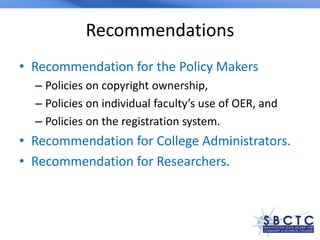 Recommendations
• Recommendation for the Policy Makers
– Policies on copyright ownership,
– Policies on individual faculty’s use of OER, and
– Policies on the registration system.
• Recommendation for College Administrators.
• Recommendation for Researchers.
 