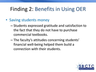 Finding 2: Benefits in Using OER
• Saving students money
– Students expressed gratitude and satisfaction to
the fact that they do not have to purchase
commercial textbooks.
– The faculty’s attitudes concerning students’
financial well-being helped them build a
connection with their students.
 