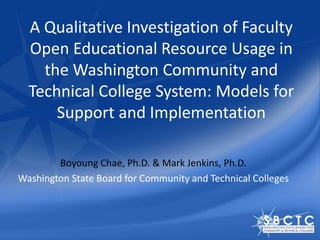 A Qualitative Investigation of Faculty
Open Educational Resource Usage in
the Washington Community and
Technical College System: Models for
Support and Implementation
Boyoung Chae, Ph.D. & Mark Jenkins, Ph.D.
Washington State Board for Community and Technical Colleges
 