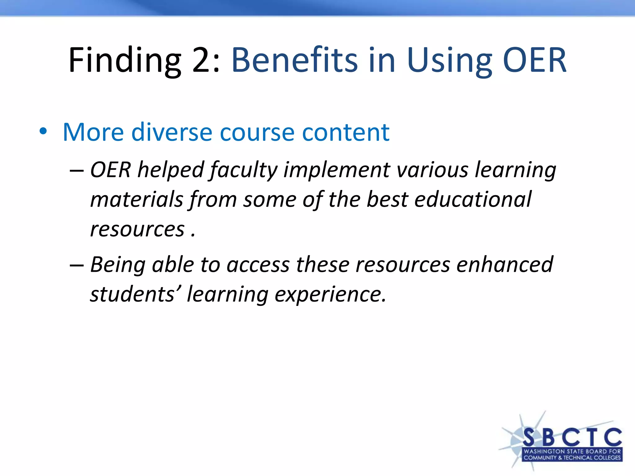 Finding 2: Benefits in Using OER
• More diverse course content
– OER helped faculty implement various learning
materials from some of the best educational
resources .
– Being able to access these resources enhanced
students’ learning experience.
 