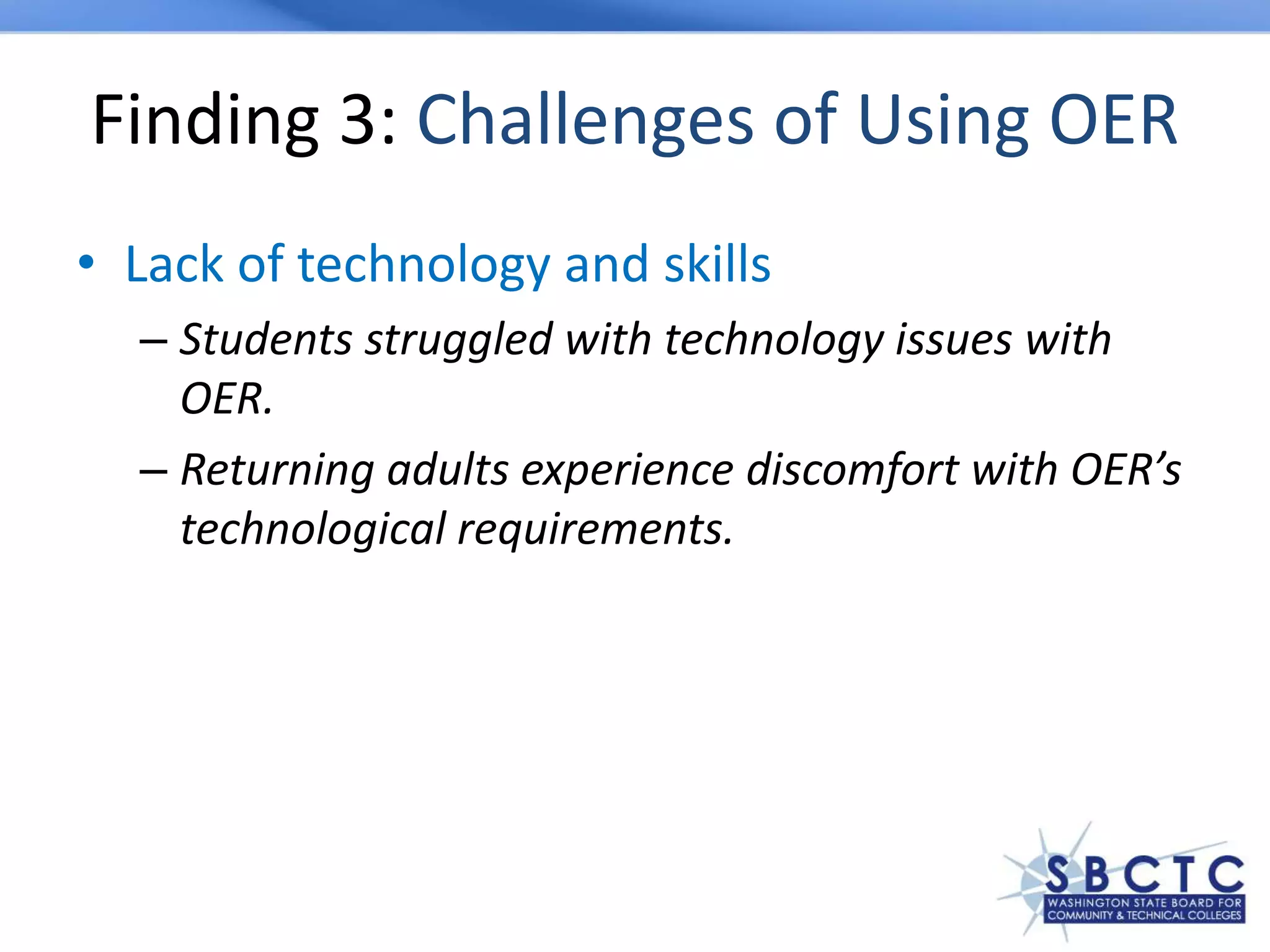 Finding 3: Challenges of Using OER
• Lack of technology and skills
– Students struggled with technology issues with
OER.
– Returning adults experience discomfort with OER’s
technological requirements.
 