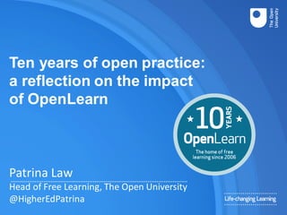 Ten years of open practice:
a reflection on the impact
of OpenLearn
Patrina Law
Head of Free Learning, The Open University
@HigherEdPatrina
 