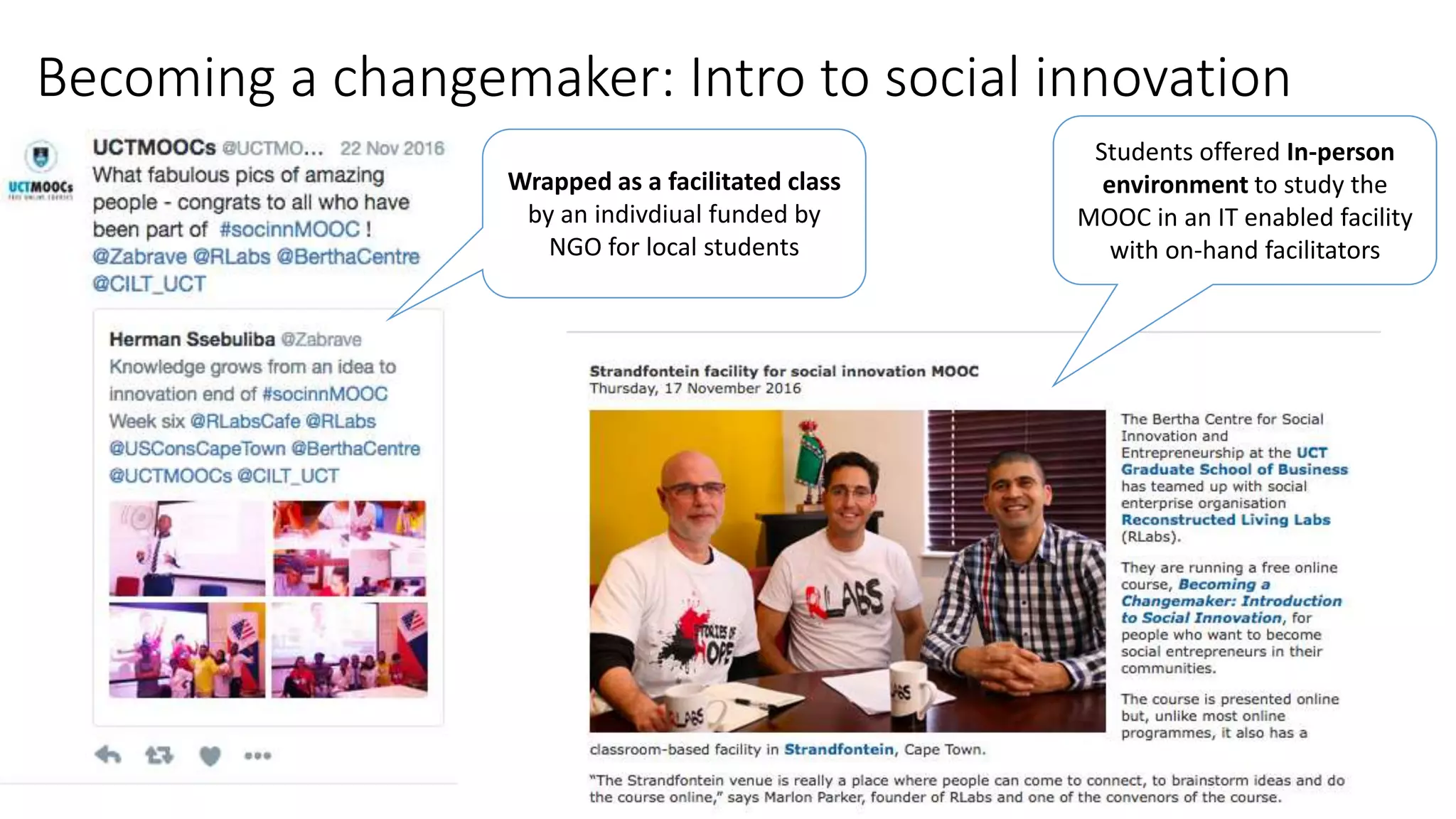 Becoming a changemaker: Intro to social innovation
Wrapped as a facilitated class
by an indivdiual funded by
NGO for local students
Students offered In-person
environment to study the
MOOC in an IT enabled facility
with on-hand facilitators
 