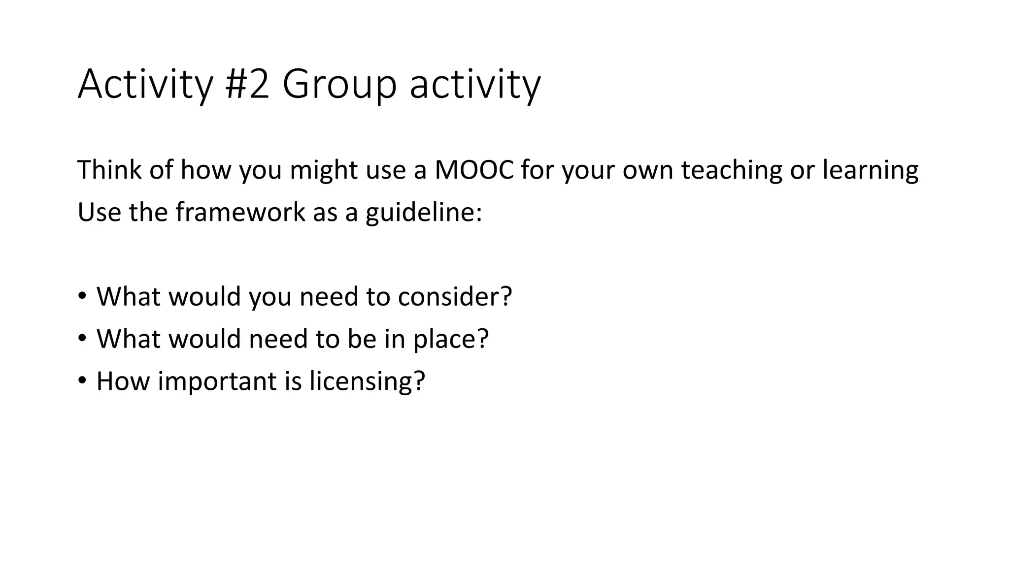 Activity #2 Group activity
Think of how you might use a MOOC for your own teaching or learning
Use the framework as a guideline:
• What would you need to consider?
• What would need to be in place?
• How important is licensing?
 