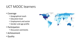 UCT MOOC learners
• Coverage
• Geographical reach
• Education level
• Employment and sector
• Gender and age profile
• Participation
• Discussion comments
• Achievement
• Quality
 